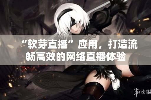 “软芽直播”应用，打造流畅高效的网络直播体验