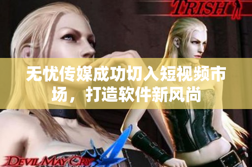 无忧传媒成功切入短视频市场，打造软件新风尚