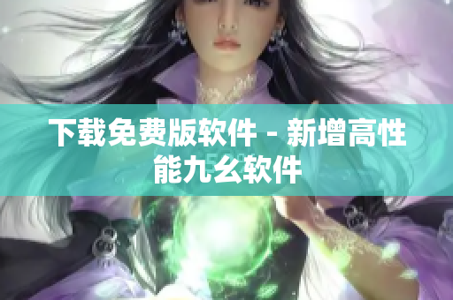 下载免费版软件 - 新增高性能九幺软件