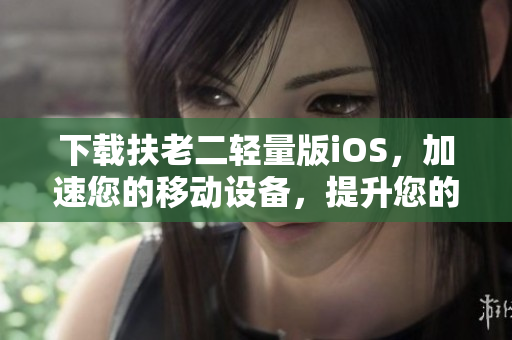 下载扶老二轻量版iOS，加速您的移动设备，提升您的使用体验。
