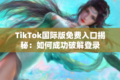 TikTok国际版免费入口揭秘：如何成功破解登录