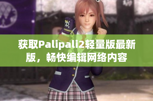 获取Palipali2轻量版最新版，畅快编辑网络内容