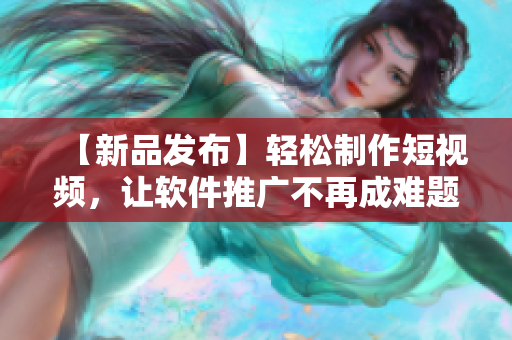【新品发布】轻松制作短视频，让软件推广不再成难题！