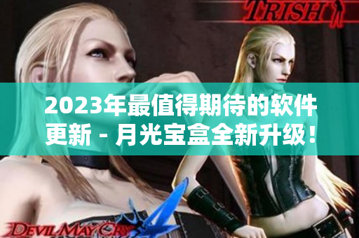 2023年最值得期待的软件更新 - 月光宝盒全新升级！