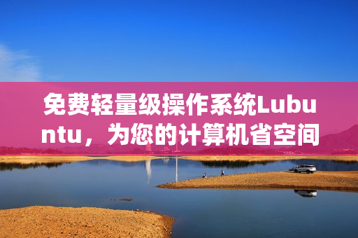 免费轻量级操作系统Lubuntu，为您的计算机省空间！