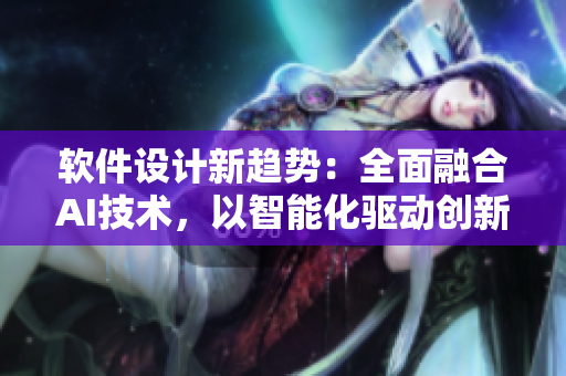 软件设计新趋势：全面融合AI技术，以智能化驱动创新发展