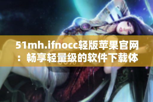 51mh.ifnocc轻版苹果官网：畅享轻量级的软件下载体验