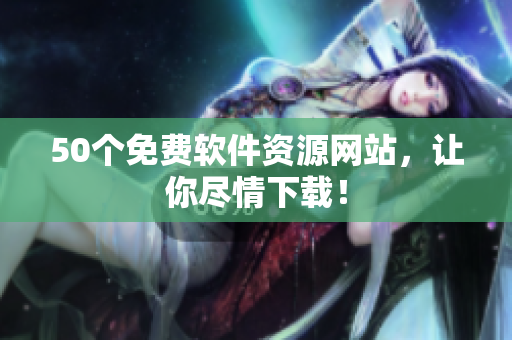 50个免费软件资源网站，让你尽情下载！