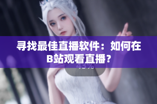 寻找最佳直播软件：如何在B站观看直播？