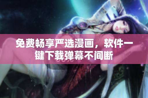 免费畅享严选漫画，软件一键下载弹幕不间断