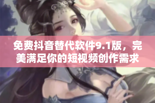 免费抖音替代软件9.1版，完美满足你的短视频创作需求