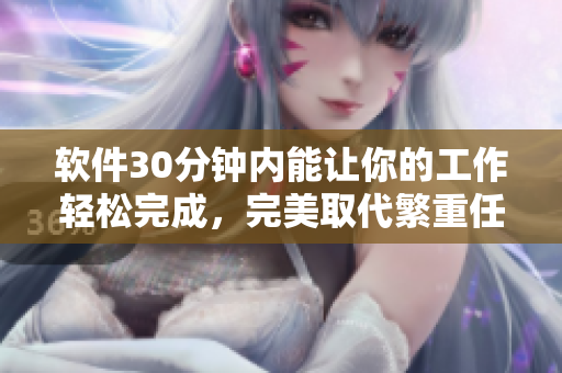 软件30分钟内能让你的工作轻松完成，完美取代繁重任务