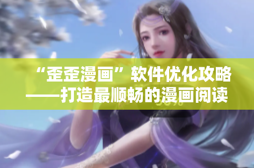 “歪歪漫画”软件优化攻略——打造最顺畅的漫画阅读体验！