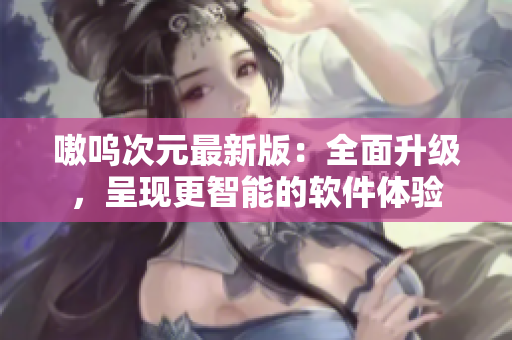 嗷呜次元最新版：全面升级，呈现更智能的软件体验