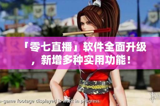 「零七直播」软件全面升级，新增多种实用功能！
