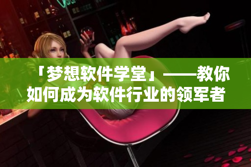 「梦想软件学堂」——教你如何成为软件行业的领军者