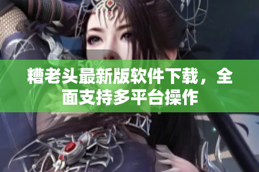 糟老头最新版软件下载，全面支持多平台操作