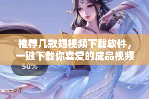 推荐几款短视频下载软件，一键下载你喜爱的成品视频