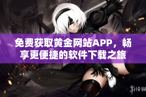 免费获取黄金网站APP，畅享更便捷的软件下载之旅