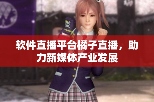 软件直播平台橘子直播，助力新媒体产业发展