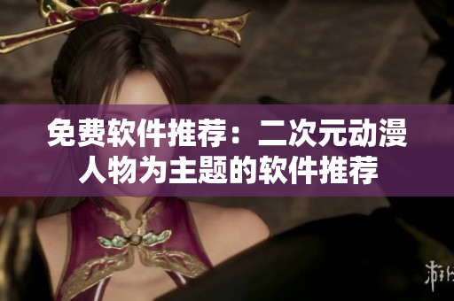 免费软件推荐：二次元动漫人物为主题的软件推荐