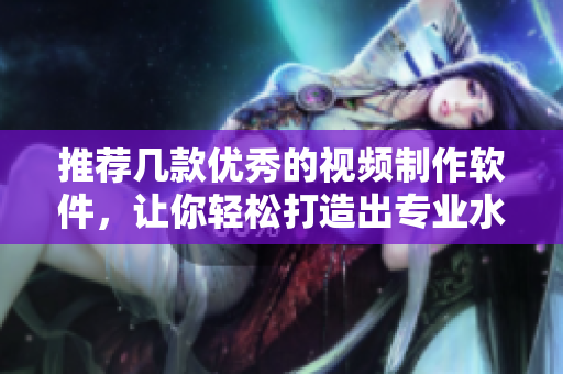 推荐几款优秀的视频制作软件，让你轻松打造出专业水准的视频作品