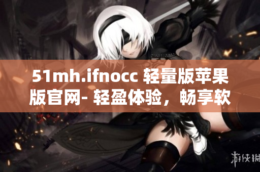 51mh.ifnocc 轻量版苹果版官网- 轻盈体验，畅享软件之旅
