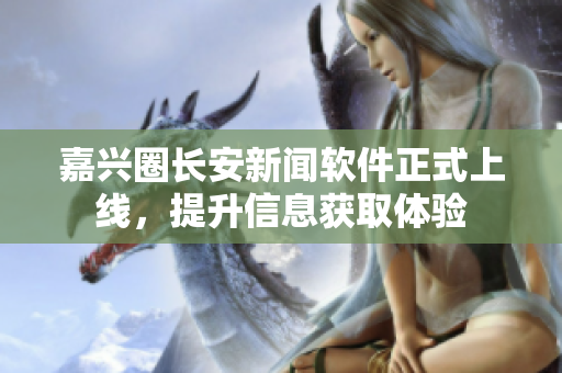 嘉兴圈长安新闻软件正式上线，提升信息获取体验