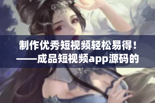 制作优秀短视频轻松易得！——成品短视频app源码的亮点