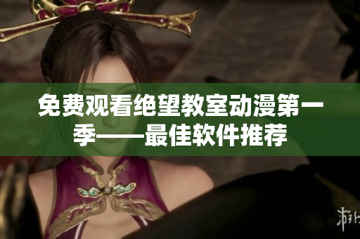 免费观看绝望教室动漫第一季——最佳软件推荐
