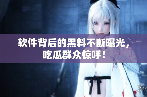 软件背后的黑料不断曝光，吃瓜群众惊呼！