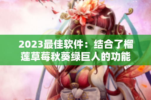 2023最佳软件：结合了榴莲草莓秋葵绿巨人的功能