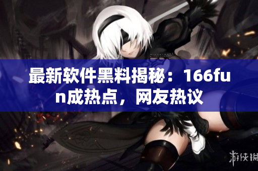 最新软件黑料揭秘：166fun成热点，网友热议