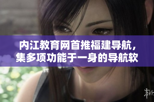 内江教育网首推福建导航，集多项功能于一身的导航软件