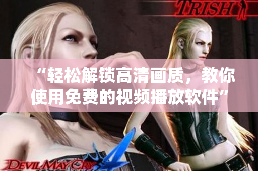 “轻松解锁高清画质，教你使用免费的视频播放软件”