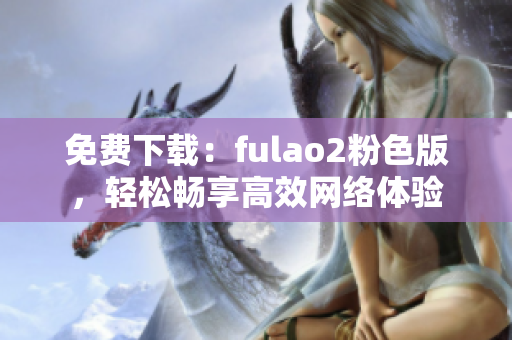 免费下载：fulao2粉色版，轻松畅享高效网络体验