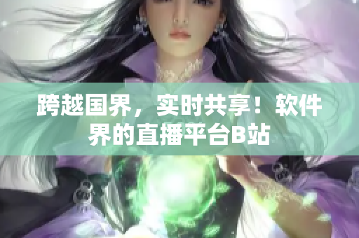 跨越国界，实时共享！软件界的直播平台B站