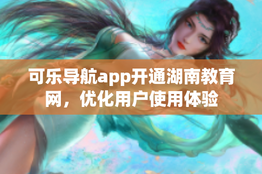 可乐导航app开通湖南教育网，优化用户使用体验