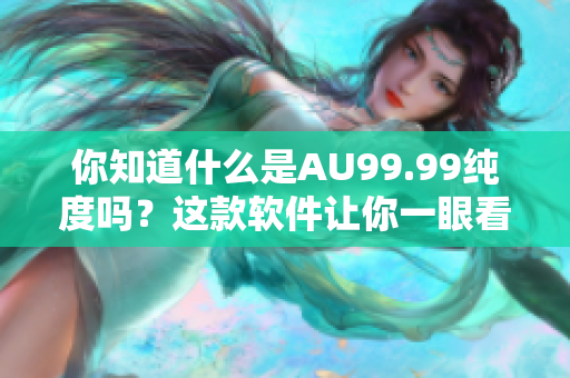 你知道什么是AU99.99纯度吗？这款软件让你一眼看穿！