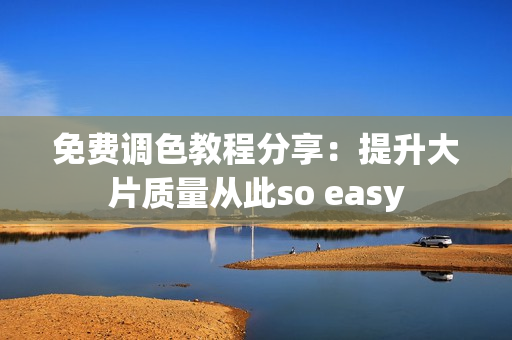 免费调色教程分享：提升大片质量从此so easy