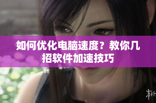 如何优化电脑速度？教你几招软件加速技巧