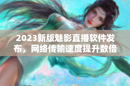2023新版魅影直播软件发布，网络传输速度提升数倍