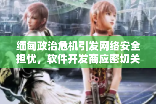 缅甸政治危机引发网络安全担忧，软件开发商应密切关注