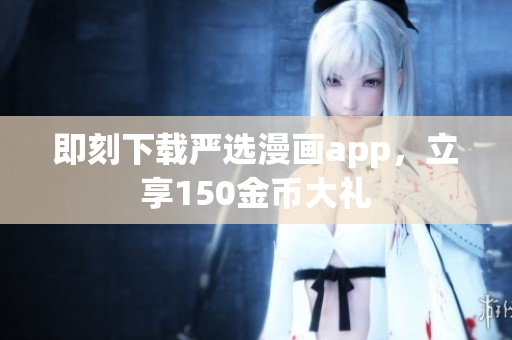 即刻下载严选漫画app，立享150金币大礼