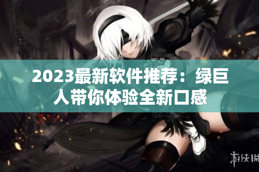 2023最新软件推荐：绿巨人带你体验全新口感