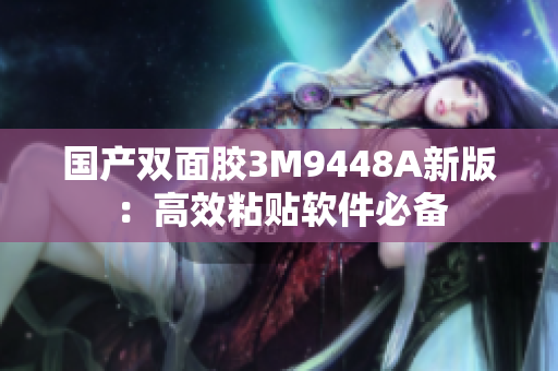 国产双面胶3M9448A新版：高效粘贴软件必备