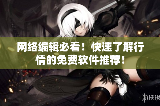 网络编辑必看！快速了解行情的免费软件推荐！