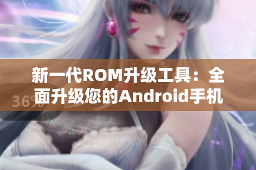 新一代ROM升级工具：全面升级您的Android手机