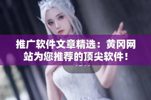 推广软件文章精选：黄冈网站为您推荐的顶尖软件！