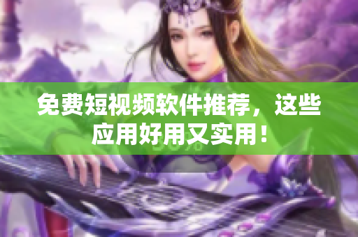 免费短视频软件推荐，这些应用好用又实用！